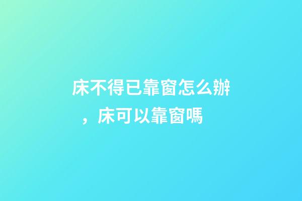 床不得已靠窗怎么辦，床可以靠窗嗎
